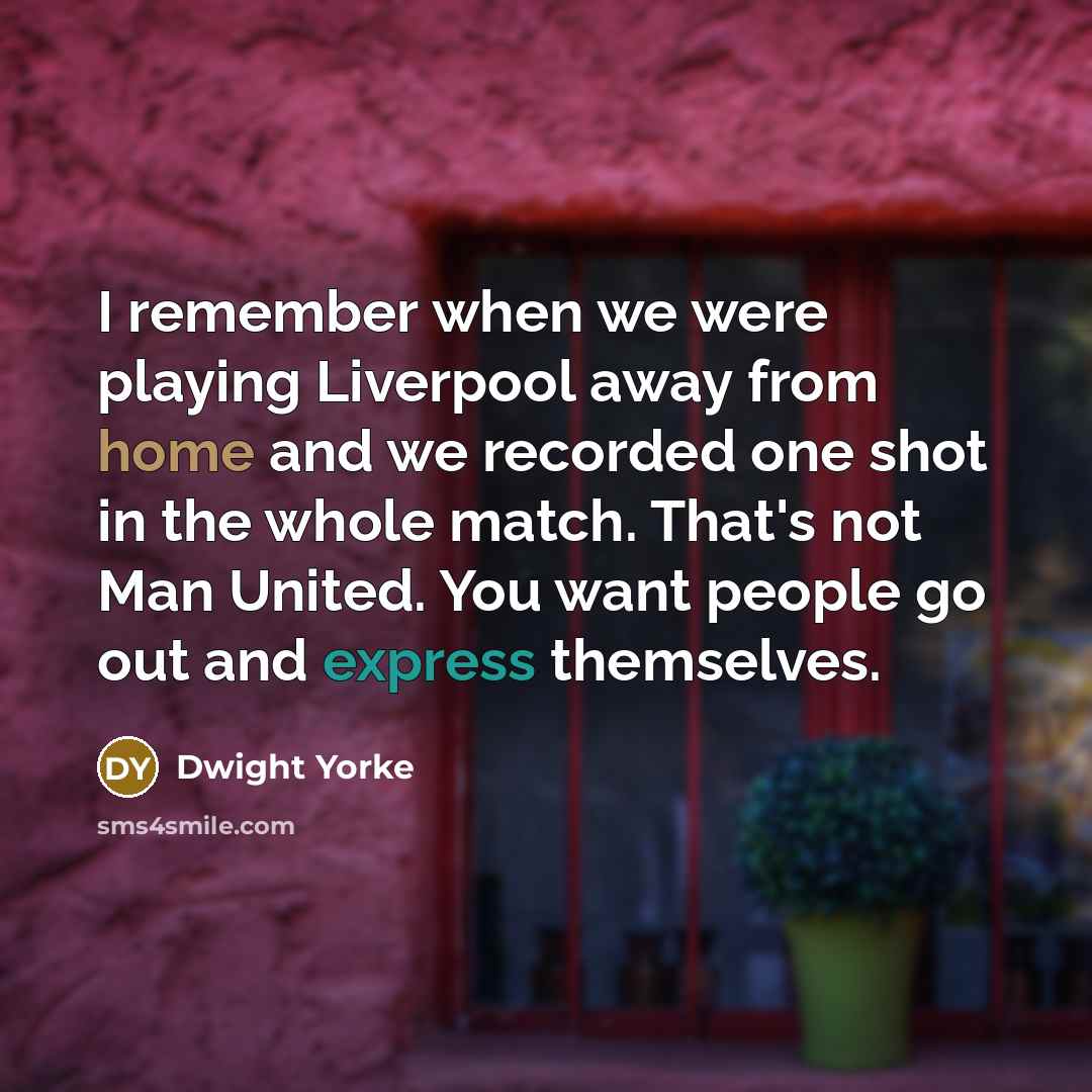 “I remember when we were playing Liverpool away from home and we recorded one shot in the whole match. That's not Man United. You want people go out and express themselves.” quote by Dwight Yorke