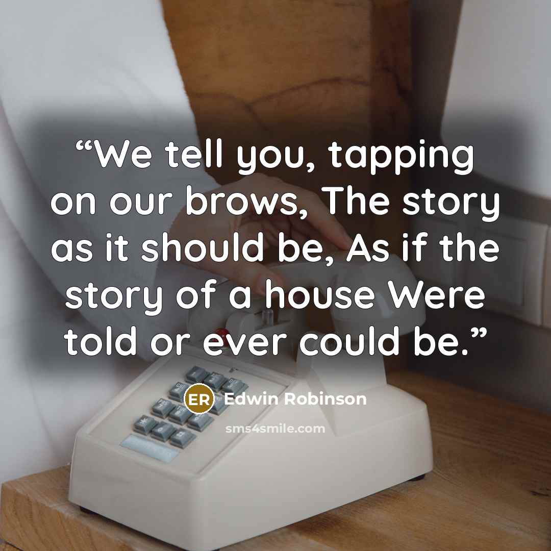 “We tell you, tapping on our brows, The story as it should be, As if the story of a house Were told or ever could be.” quote by Edwin Robinson