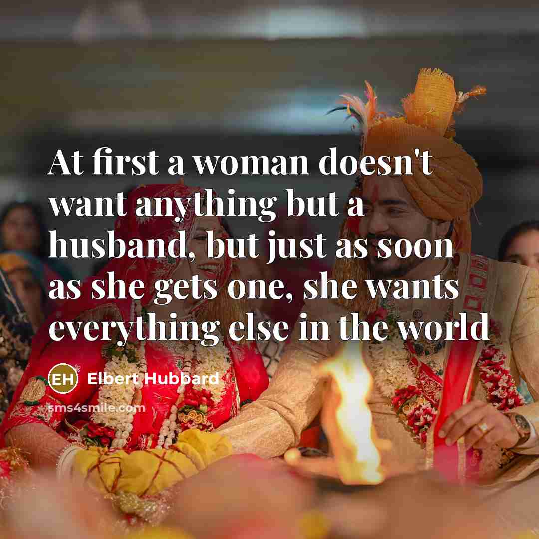 “At first a woman doesn't want anything but a husband,…” quote by Elbert Hubbard