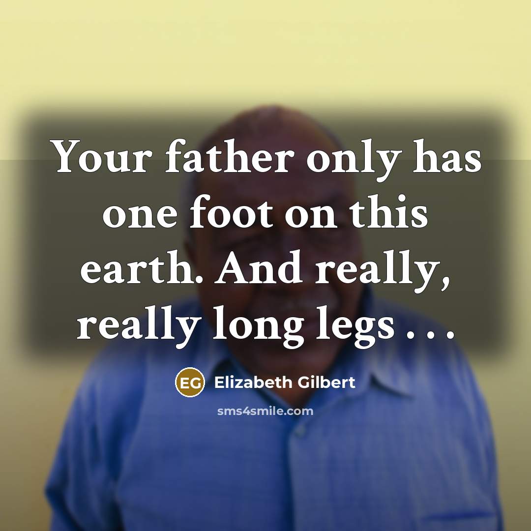 “Your father only has one foot on this earth. And…” quote by Elizabeth Gilbert