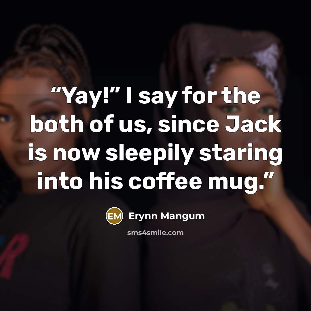 “Yay!” I say for the both of us, since Jack is now sleepily staring into his coffee mug.” quote by Erynn Mangum