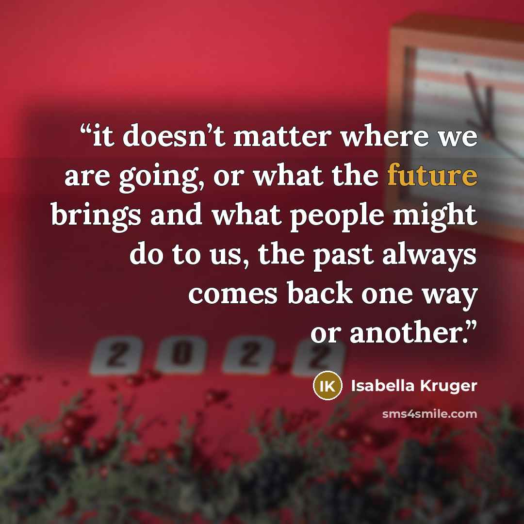 “it doesn’t matter where we are going, or what the future brings and what people might do to us, the past always comes back one way or another.” quote by Isabella Kruger