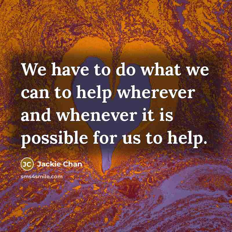 “We have to do what we can to help wherever and whenever it is possible for us to help.” quote by Jackie Chan