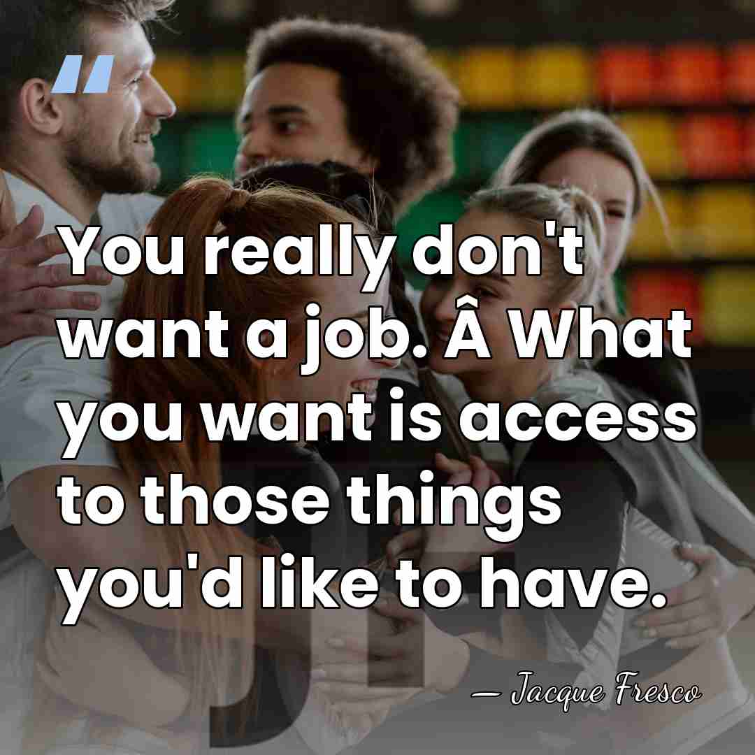 You really don't want a job. Â What you want is access&hellip; - Jacque Fresco