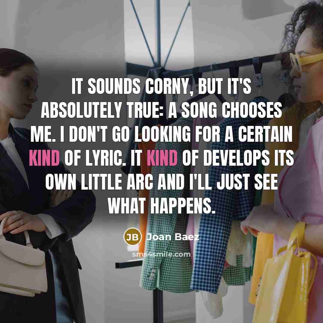 “It sounds corny, but it's absolutely true: A song chooses…” quote by Joan Baez