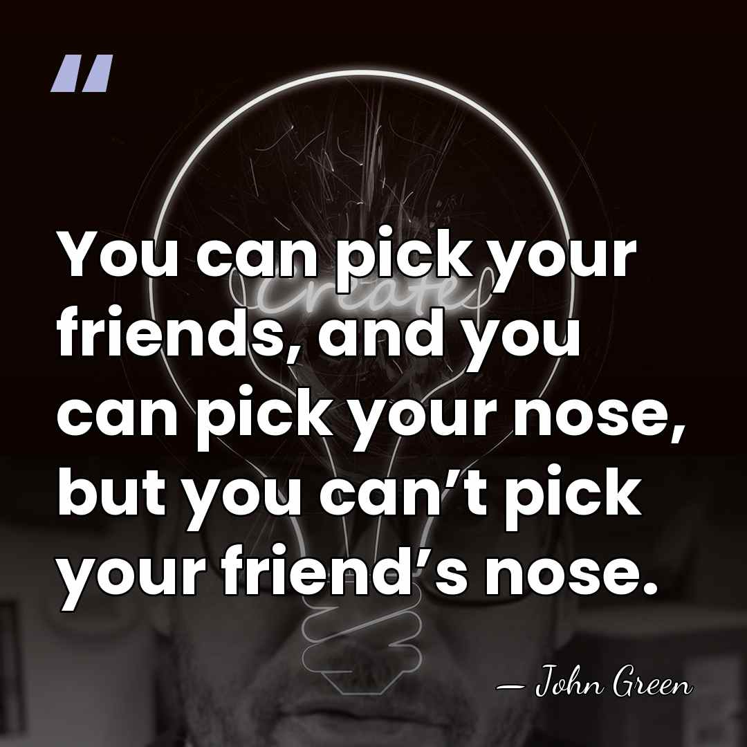 You can pick your friends, and you can pick your nose, but&hellip; - John Green