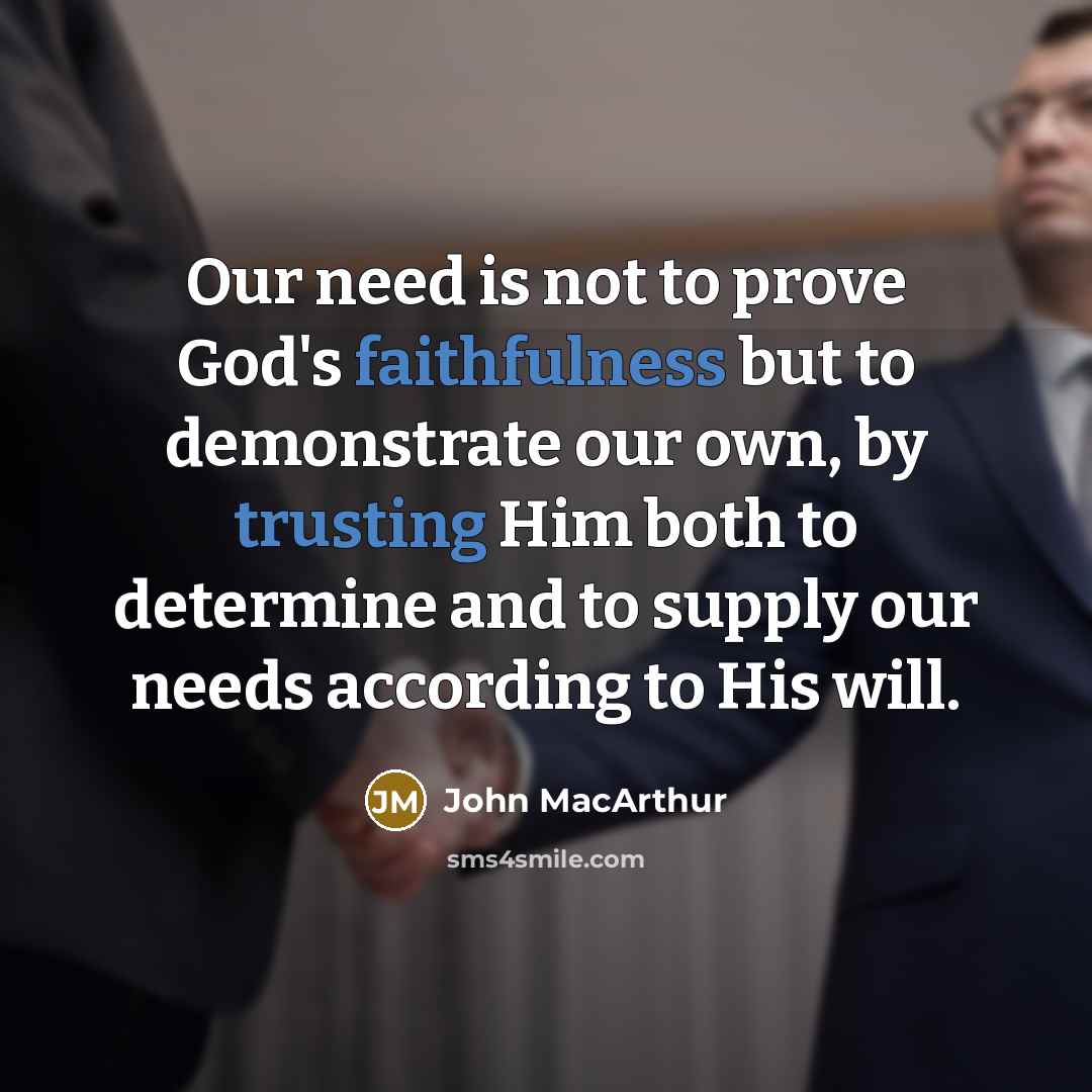 “Our need is not to prove God's faithfulness but to demonstrate our own, by trusting Him both to determine and to supply our needs according to His will.” quote by John Macarthur