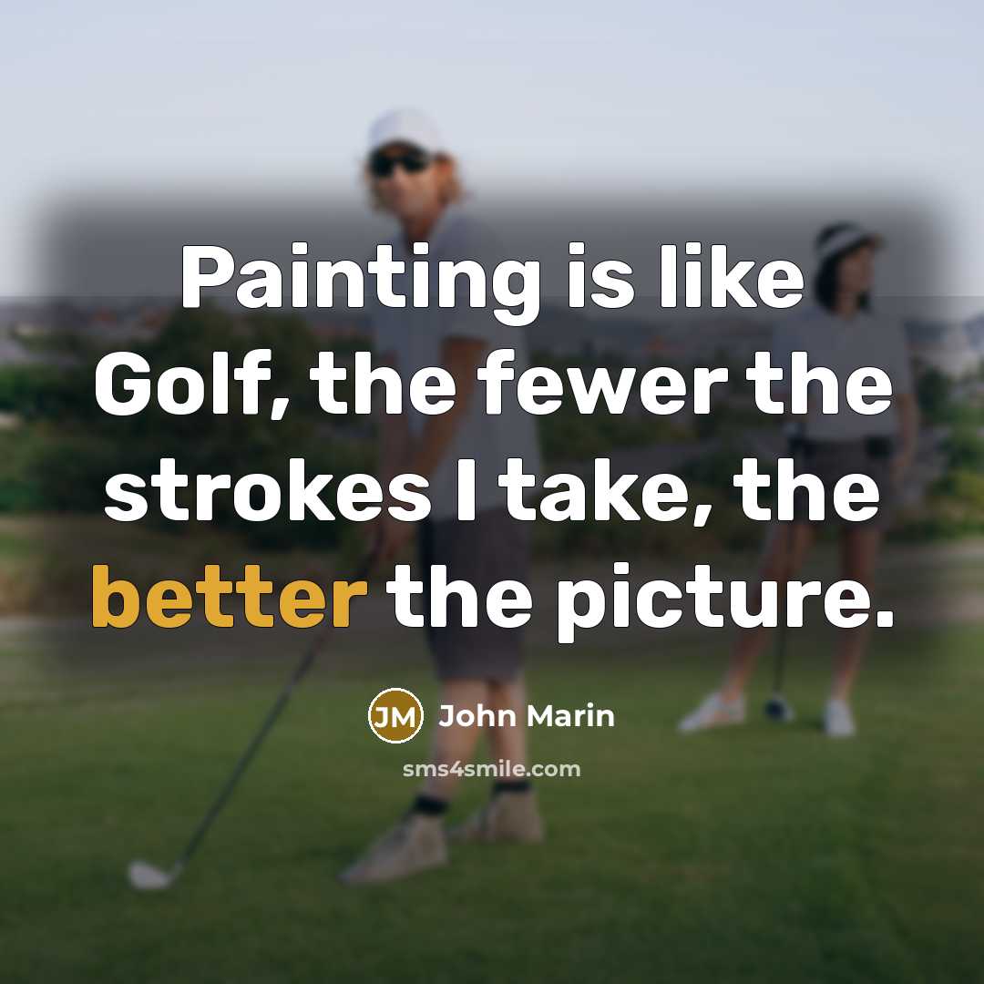 “Painting is like Golf, the fewer the strokes I take, the better the picture.” quote by John Marin