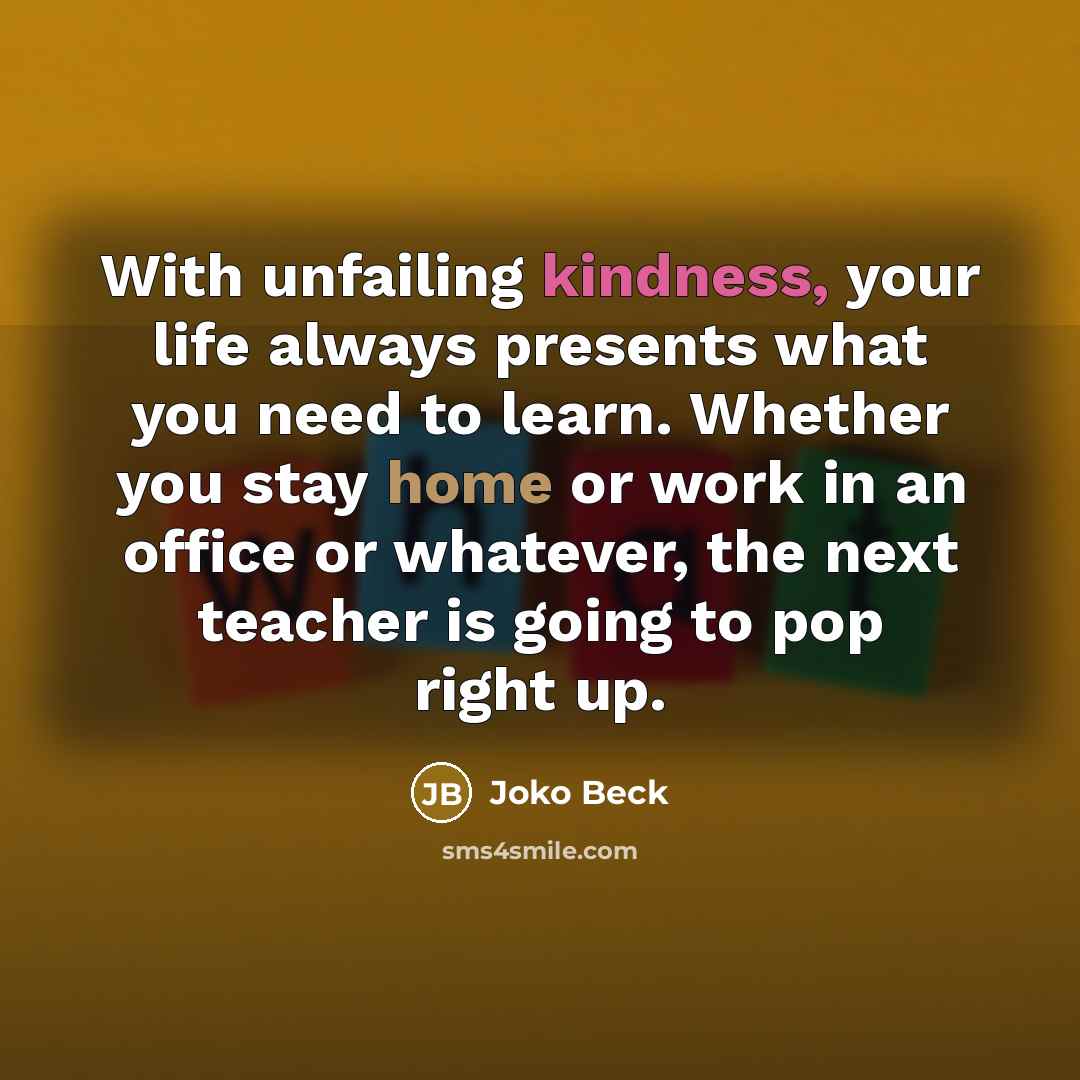 “With unfailing kindness, your life always presents what you need…” quote by Joko Beck