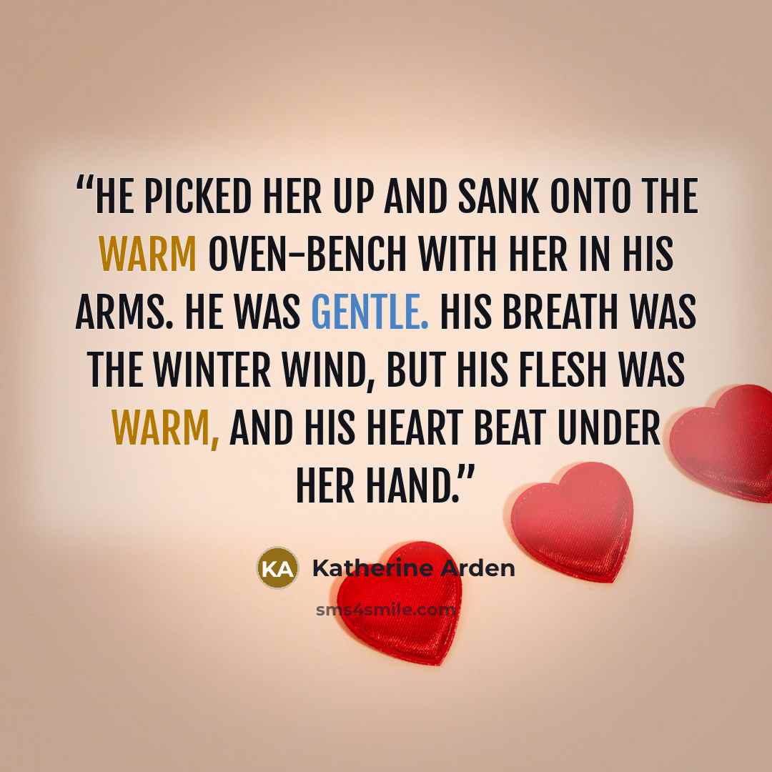 “He picked her up and sank onto the warm oven-bench with her in his arms. He was gentle. His breath was the winter wind, but his flesh was warm, and his heart beat under her hand.” quote by Katherine Arden