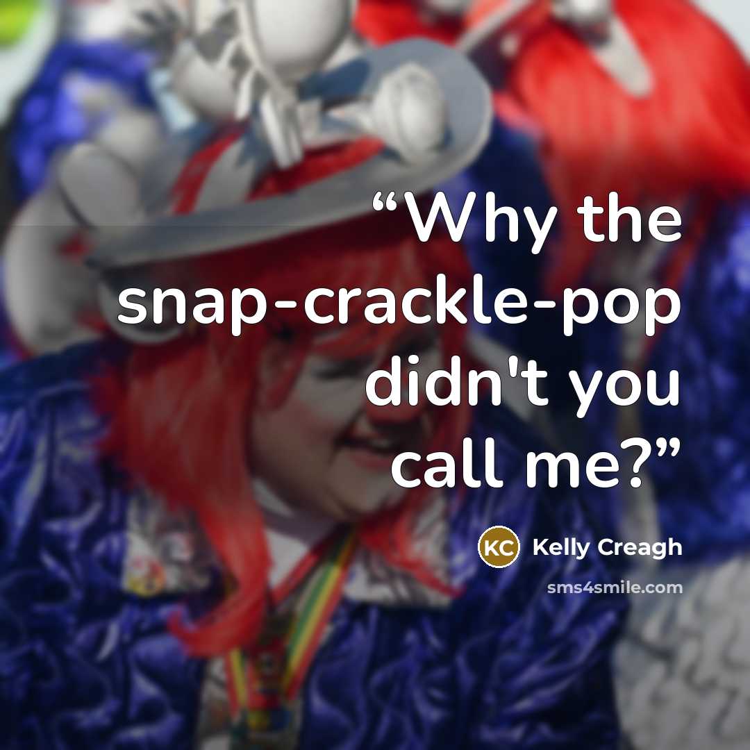 “Why the snap-crackle-pop didn't you call me?” quote by Kelly Creagh