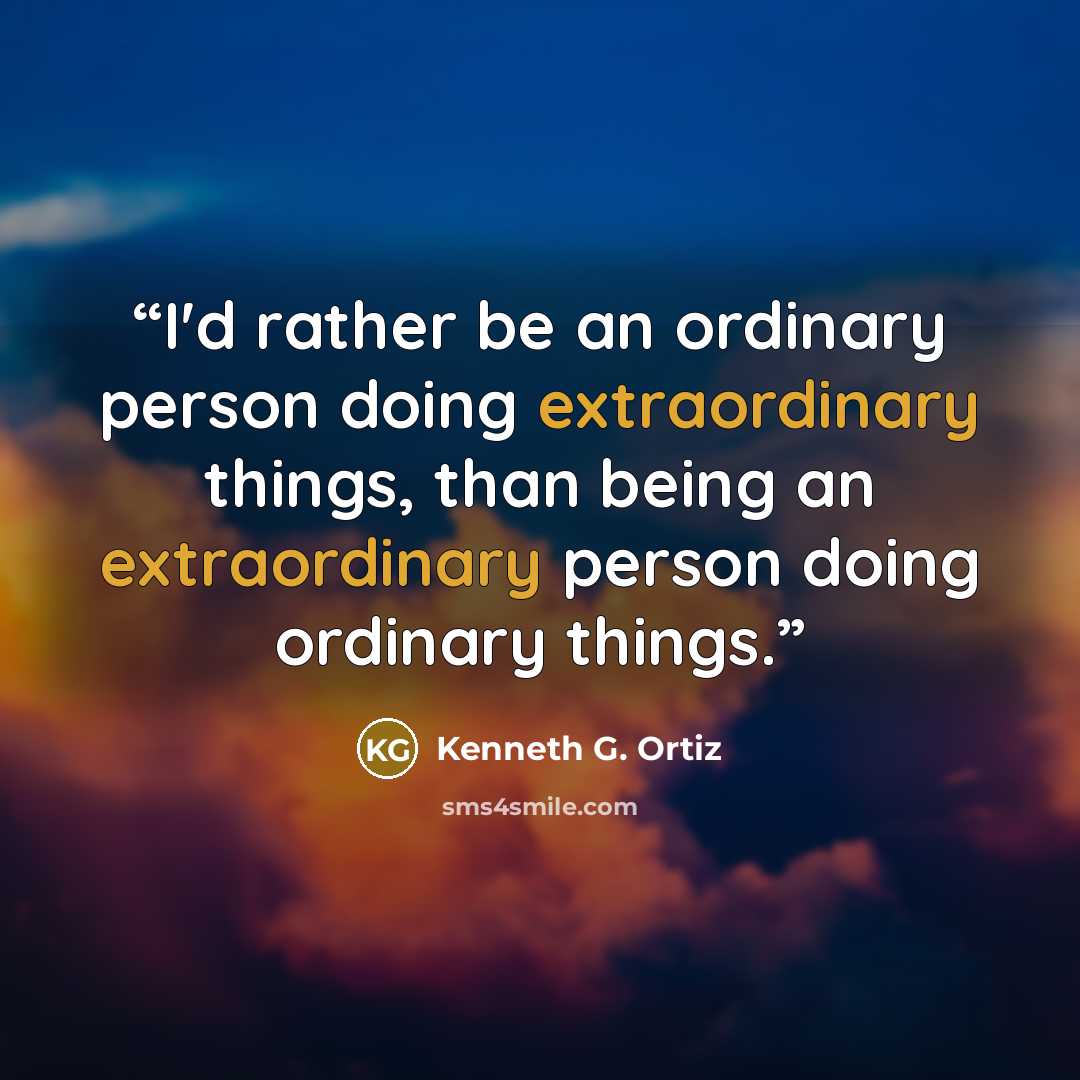 “I'd rather be an ordinary person doing extraordinary things, than being an extraordinary person doing ordinary things.” quote by Kenneth G. Ortiz