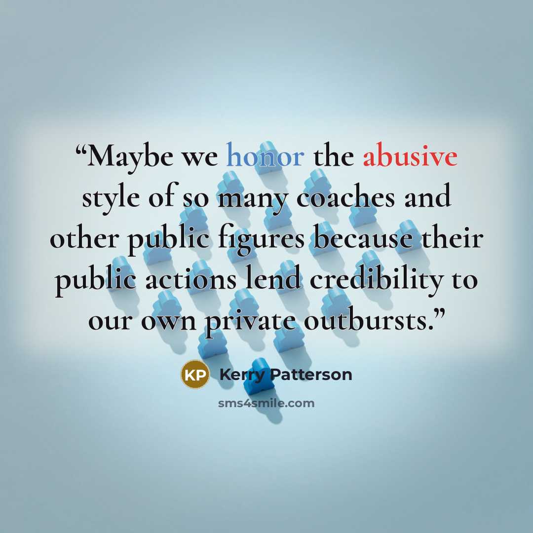 “Maybe we honor the abusive style of so many coaches and other public figures because their public actions lend credibility to our own private outbursts.” quote by Kerry Patterson