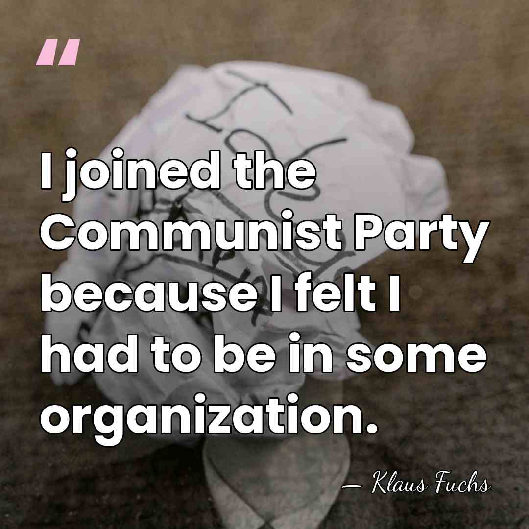 I joined the Communist Party because I felt I had to be&hellip; - Klaus Fuchs