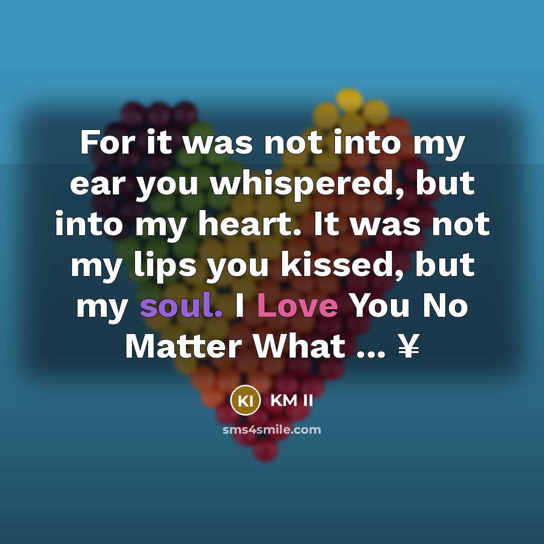 “For it was not into my ear you whispered, but into my heart. It was not my lips you kissed, but my soul. I Love You No Matter What ... ¥” quote by KM II