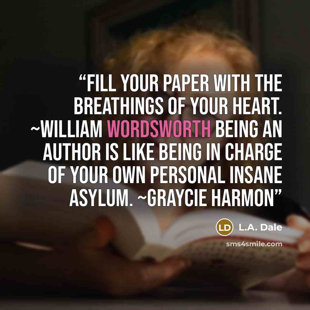“Fill your paper with the breathings of your heart. ~William Wordsworth Being an author is like being in charge of your own personal insane asylum. ~Graycie Harmon” quote by L.A. Dale