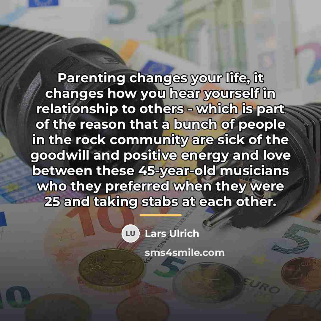 “Parenting changes your life, it changes how you hear yourself…” quote by Lars Ulrich