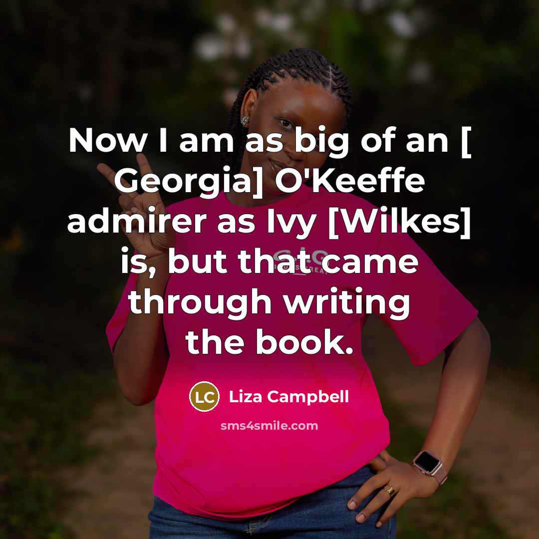 “Now I am as big of an [ Georgia] O'Keeffe…” quote by Liza Campbell