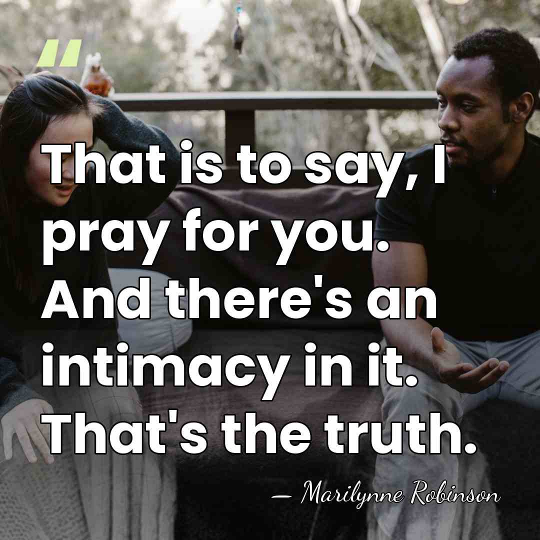 That is to say, I pray for you. And there's an intimacy&hellip; - Marilynne Robinson