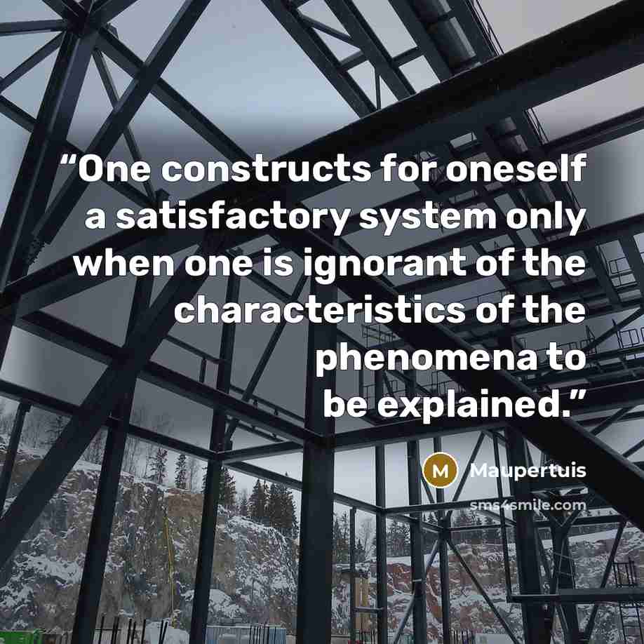 “One constructs for oneself a satisfactory system only when one is ignorant of the characteristics of the phenomena to be explained.” quote by Maupertuis