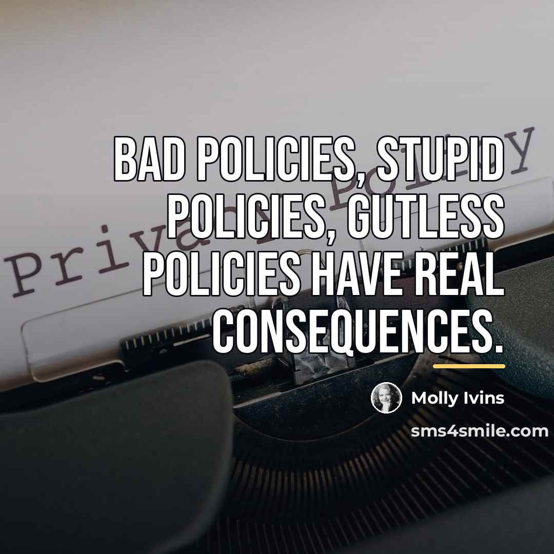 “Bad policies, stupid policies, gutless policies have real consequences.…” quote by Molly Ivins