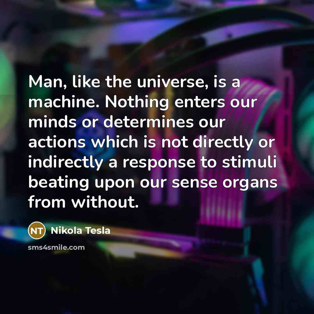“Man, like the universe, is a machine. Nothing enters our…” quote by Nikola Tesla