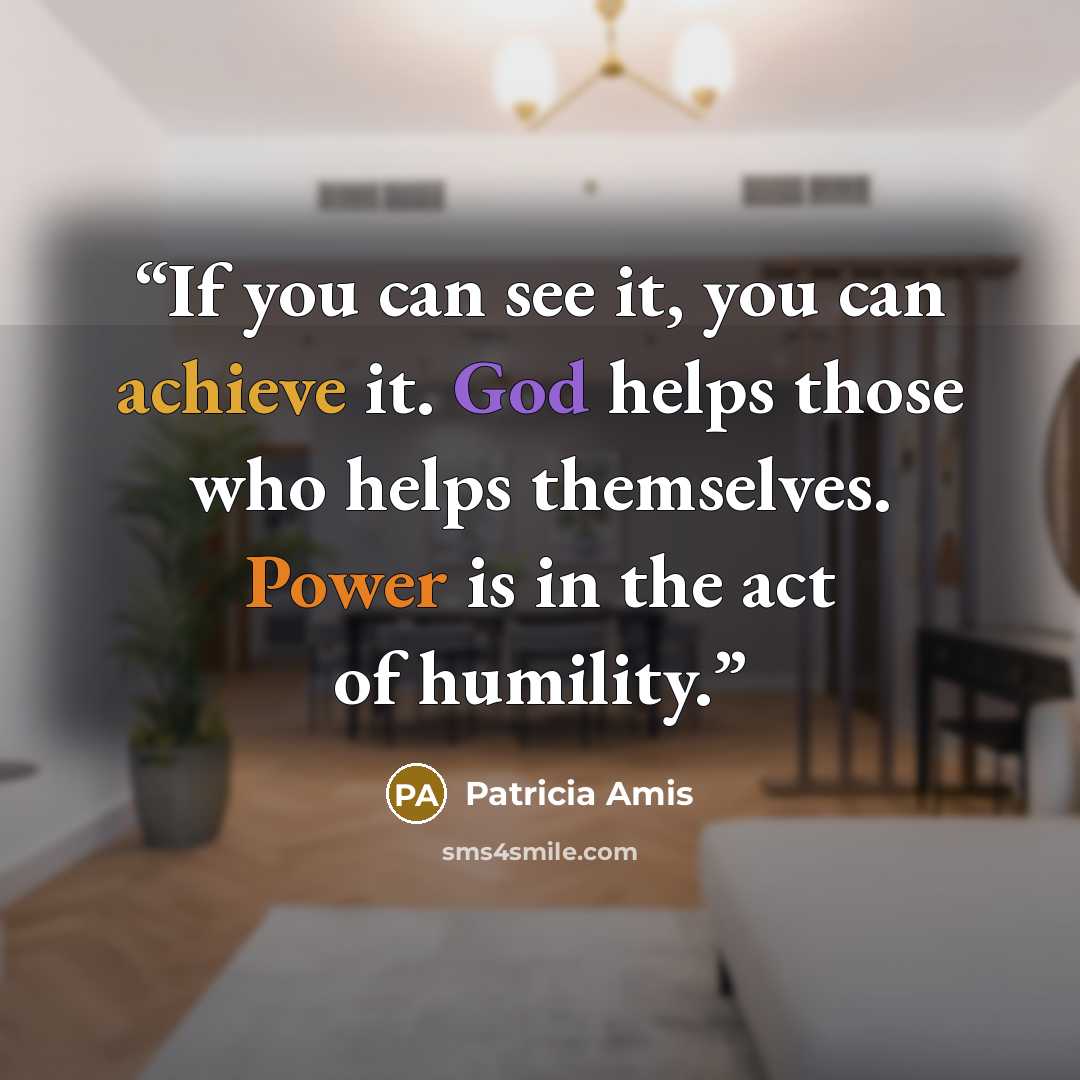 “If you can see it, you can achieve it. God helps those who helps themselves. Power is in the act of humility.” quote by Patricia Amis