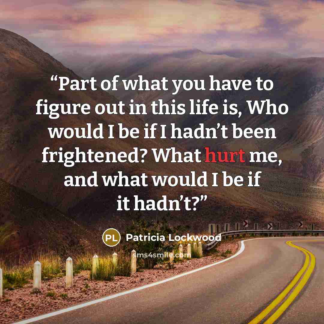 “Part of what you have to figure out in this life is, Who would I be if I hadn’t been frightened? What hurt me, and what would I be if it hadn’t?” quote by Patricia Lockwood