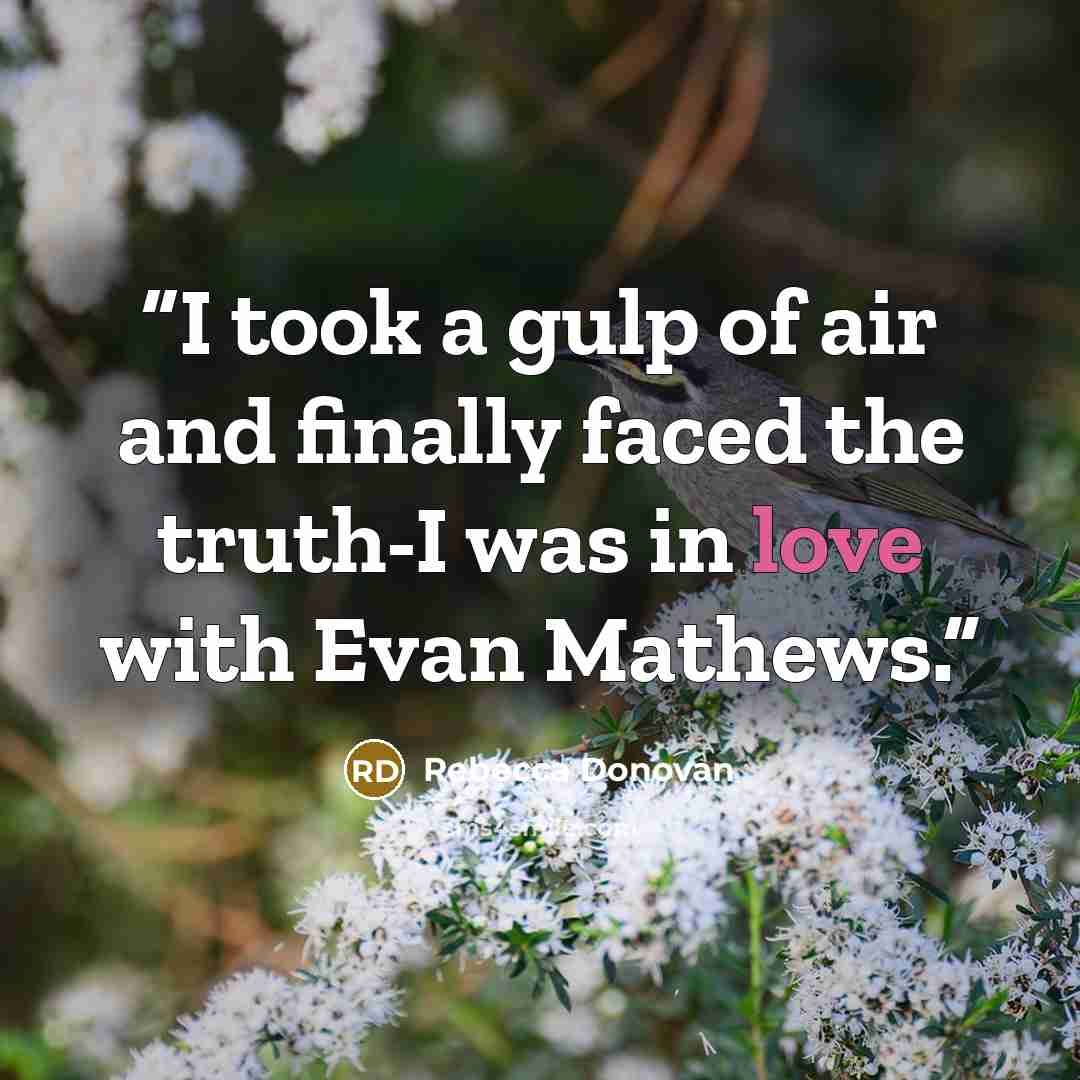 “I took a gulp of air and finally faced the truth-I was in love with Evan Mathews.” quote by Rebecca Donovan