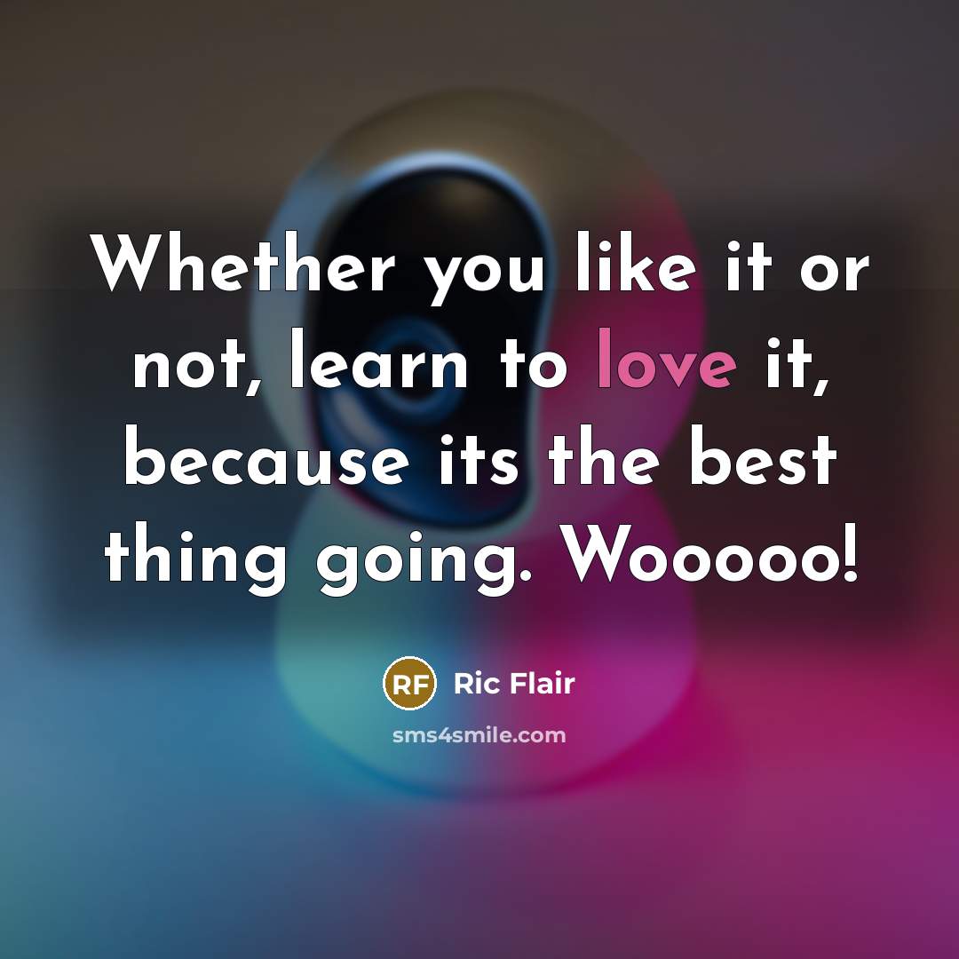 “Whether you like it or not, learn to love it, because its the best thing going. Wooooo!” quote by Ric Flair