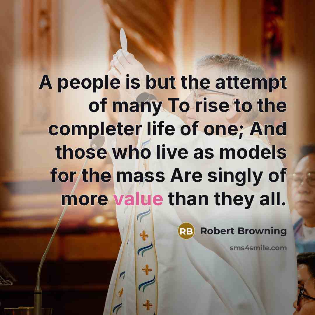 “A people is but the attempt of many To rise to the completer life of one; And those who live as models for the mass Are singly of more value than they all.” quote by Robert Browning