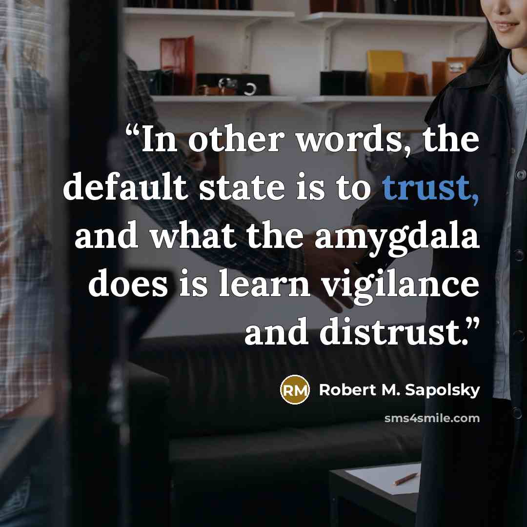 “In other words, the default state is to trust, and what the amygdala does is learn vigilance and distrust.” quote by Robert M. Sapolsky