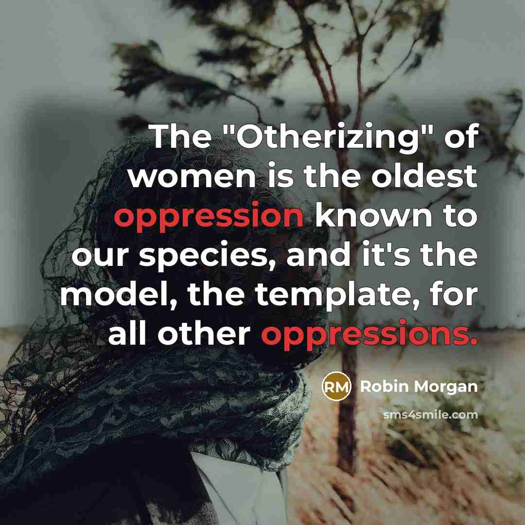 “The "Otherizing" of women is the oldest oppression known to our species, and it's the model, the template, for all other oppressions.” quote by Robin Morgan