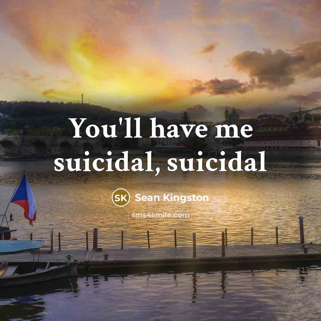 “You'll have me suicidal, suicidal…” quote by Sean Kingston