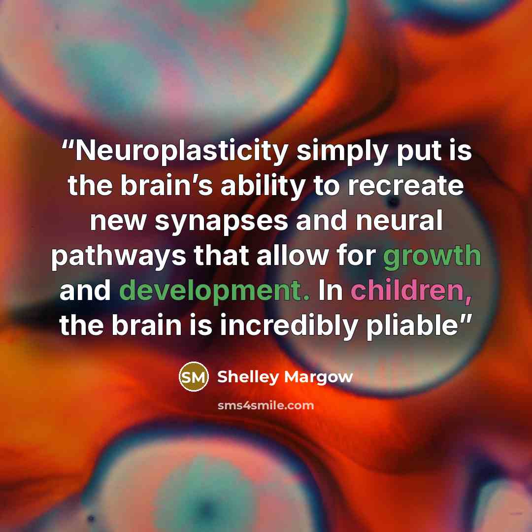 “Neuroplasticity simply put is the brain’s ability to recreate new synapses and neural pathways that allow for growth and development. In children, the brain is incredibly pliable” quote by Shelley Margow