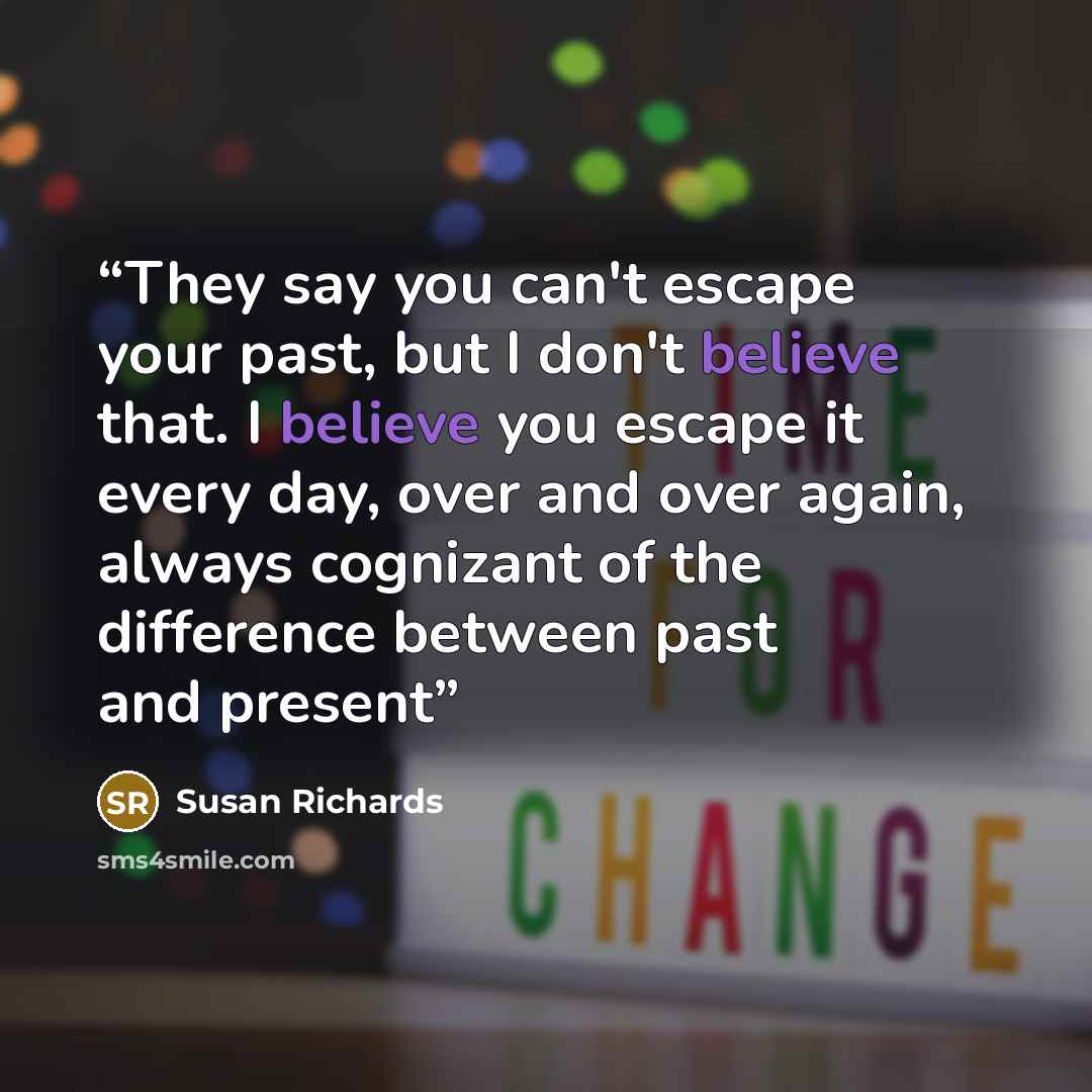 “They say you can't escape your past, but I don't believe that. I believe you escape it every day, over and over again, always cognizant of the difference between past and present” quote by Susan Richards