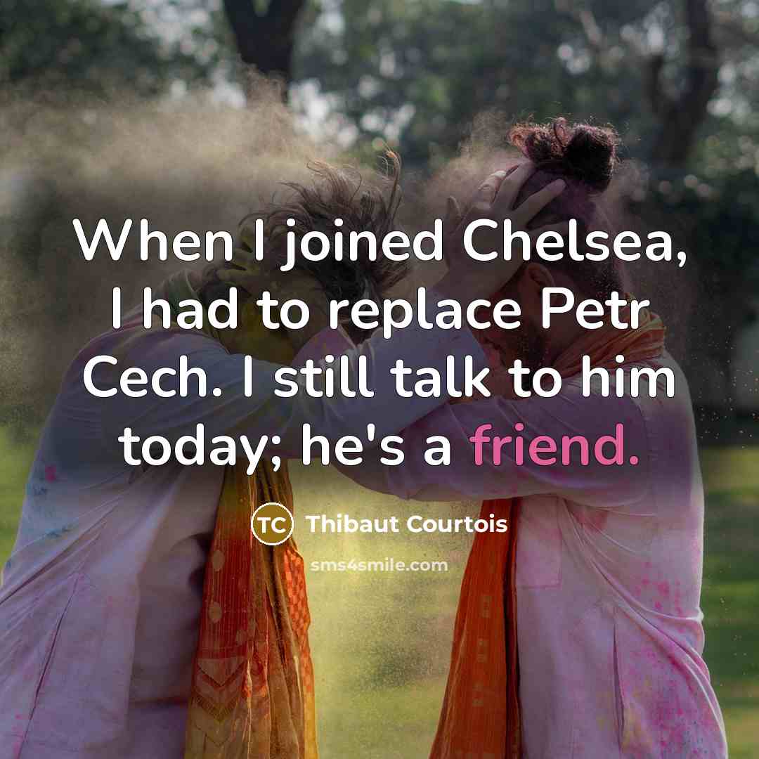 “When I joined Chelsea, I had to replace Petr Cech. I still talk to him today; he's a friend.” quote by Thibaut Courtois