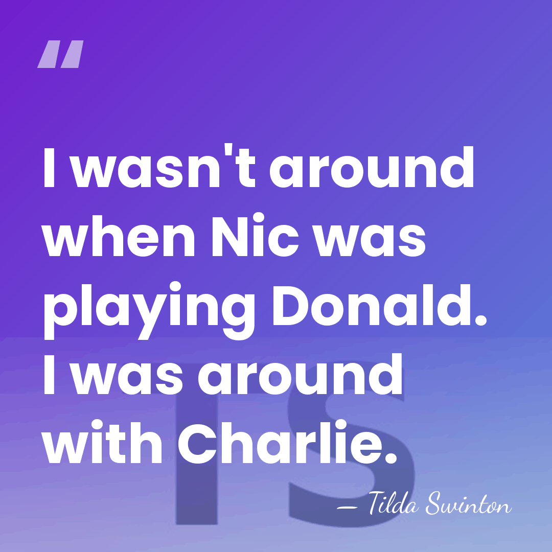 I wasn't around when Nic was playing Donald. I was around with&hellip; - Tilda Swinton
