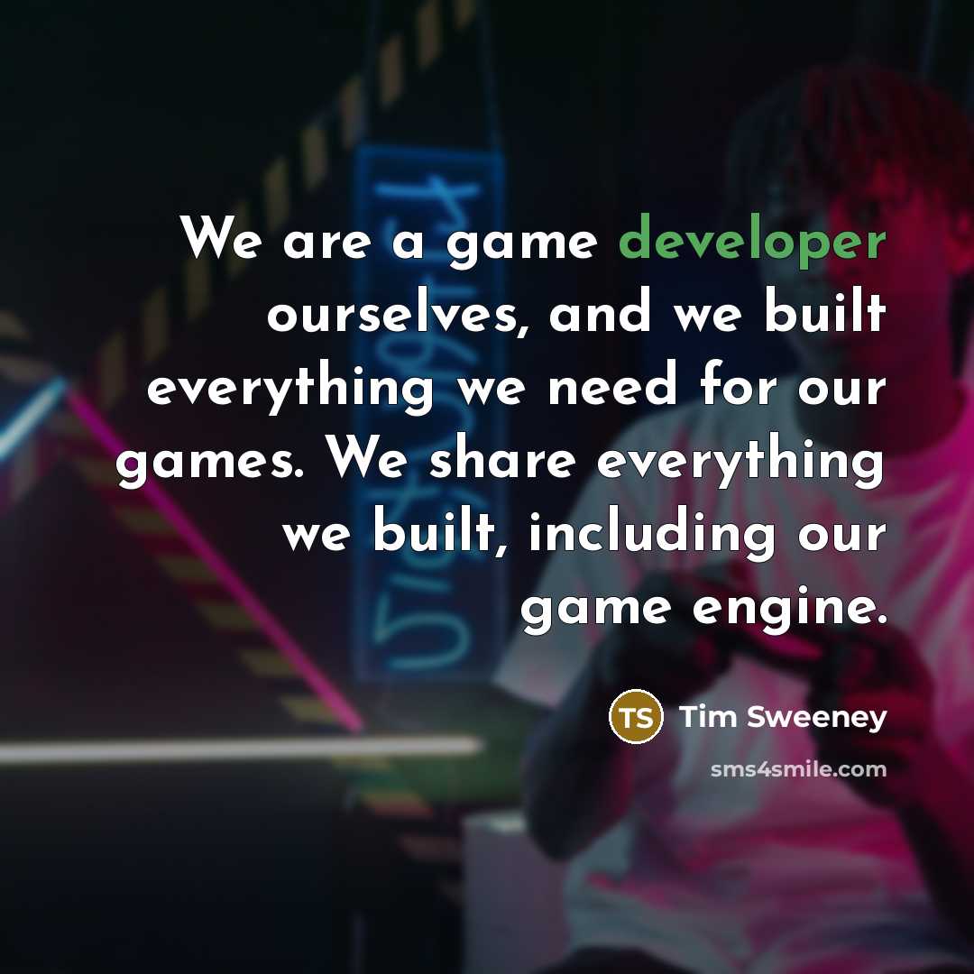 “We are a game developer ourselves, and we built everything we need for our games. We share everything we built, including our game engine.” quote by Tim Sweeney