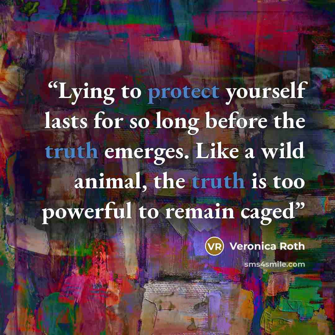 “Lying to protect yourself lasts for so long before the truth emerges. Like a wild animal, the truth is too powerful to remain caged” quote by Veronica Roth