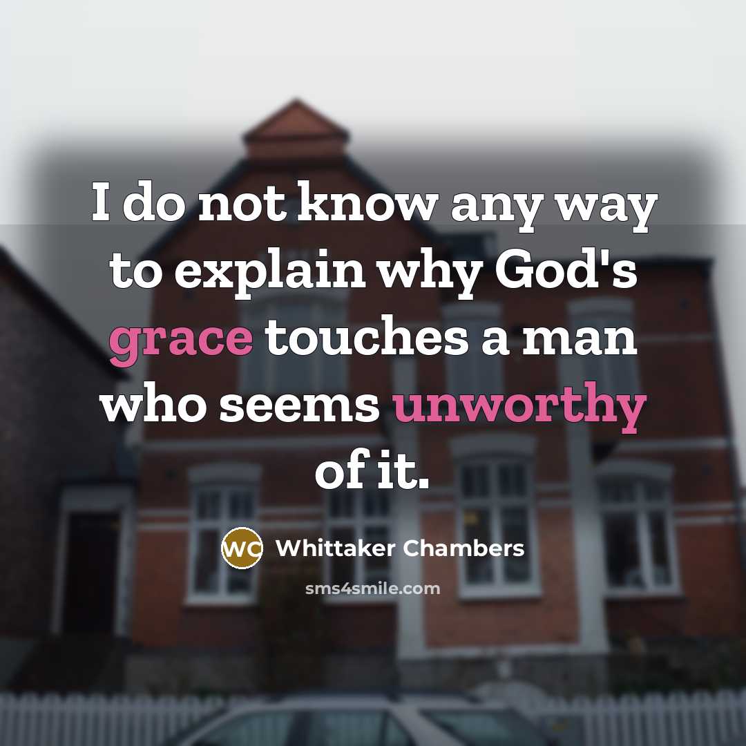 “I do not know any way to explain why God's grace touches a man who seems unworthy of it.” quote by Whittaker Chambers