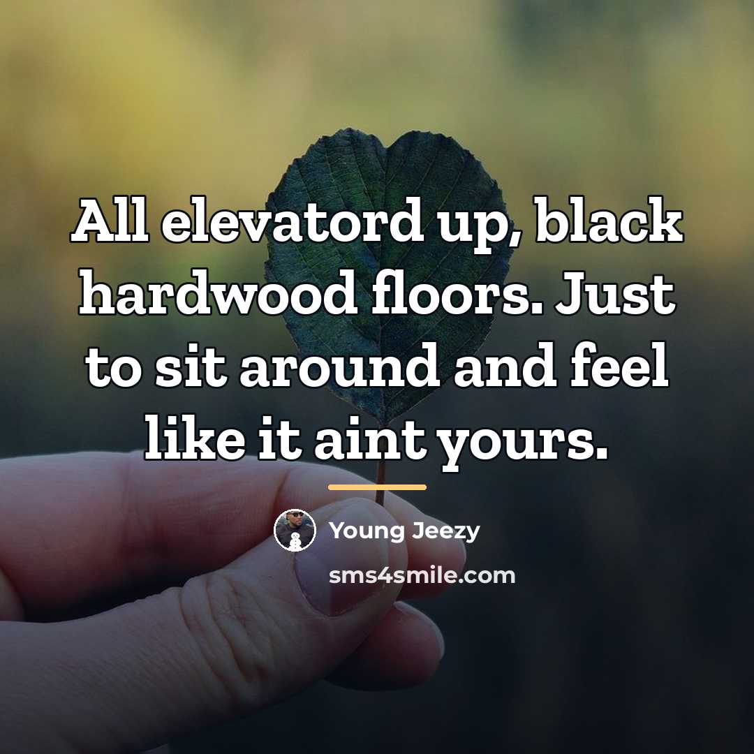 “All elevatord up, black hardwood floors. Just to sit around…” quote by Young Jeezy