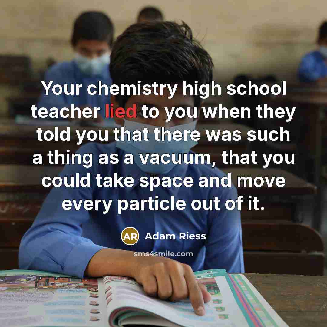 “Your chemistry high school teacher lied to you when they…” quote by Adam Riess