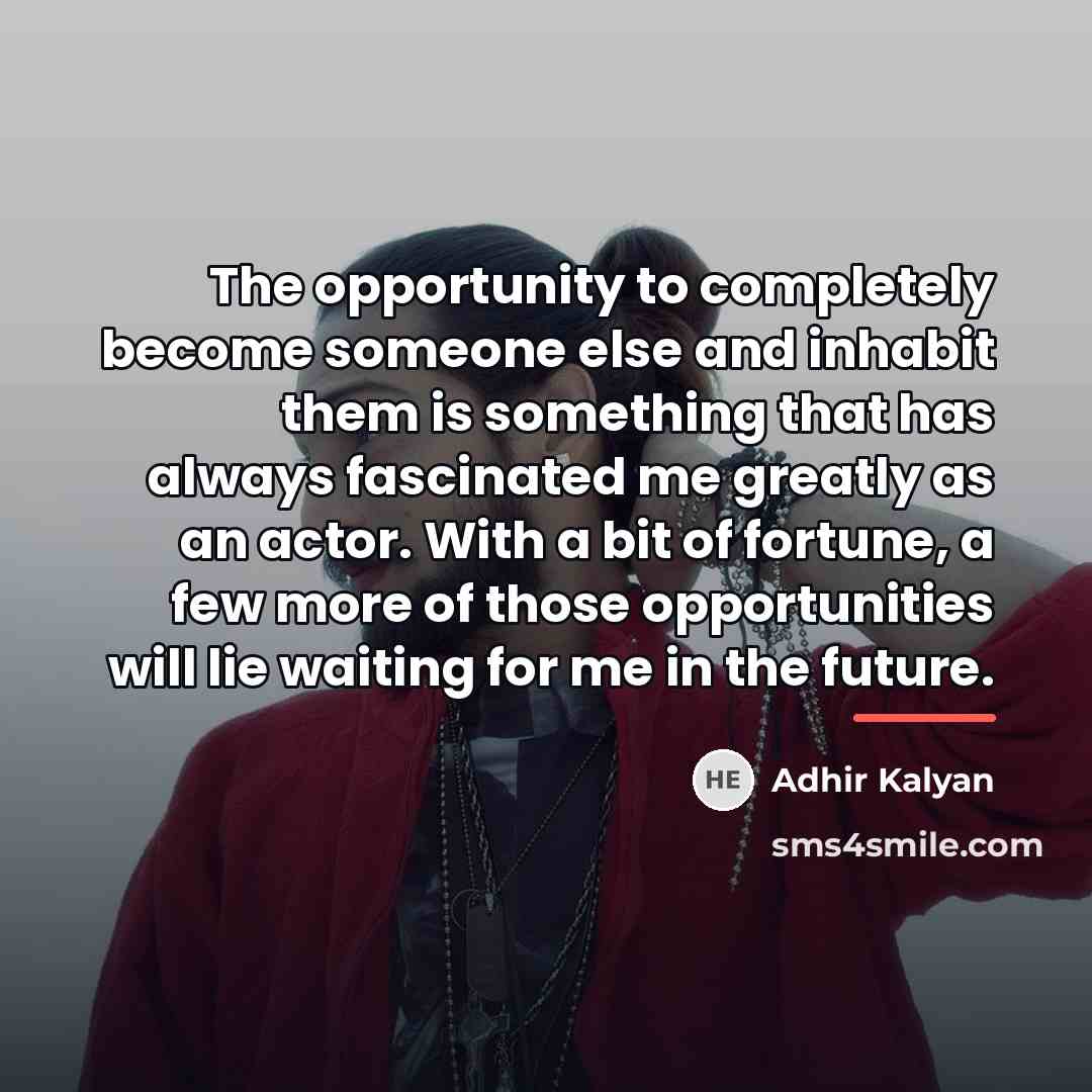“The opportunity to completely become someone else and inhabit them…” quote by Adhir Kalyan