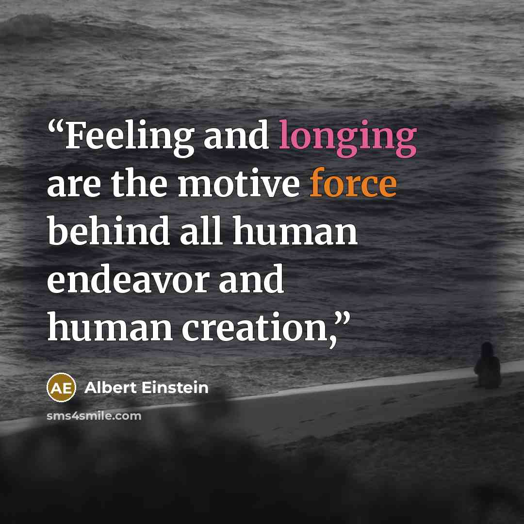 “Feeling and longing are the motive force behind all human endeavor and human creation,” quote by Albert Einstein