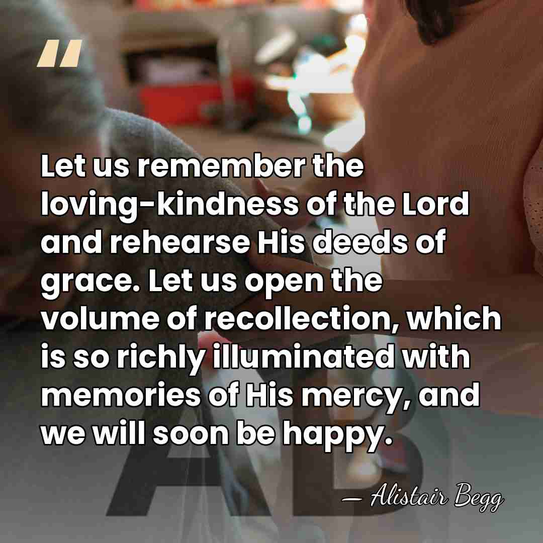 Let us remember the loving-kindness of the Lord and rehearse His deeds&hellip; - Alistair Begg