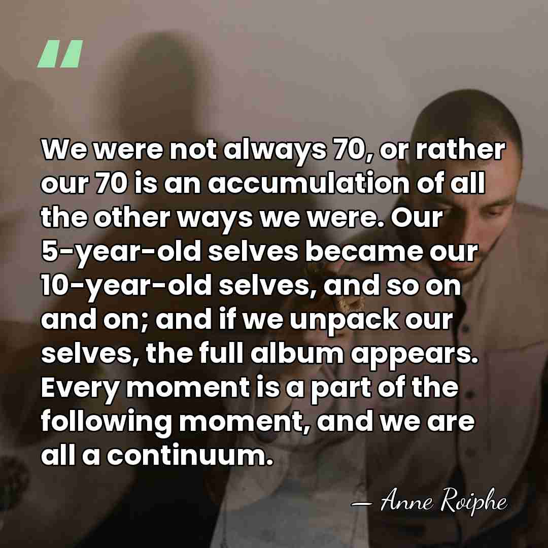 We were not always 70, or rather our 70 is an accumulation&hellip; - Anne Roiphe