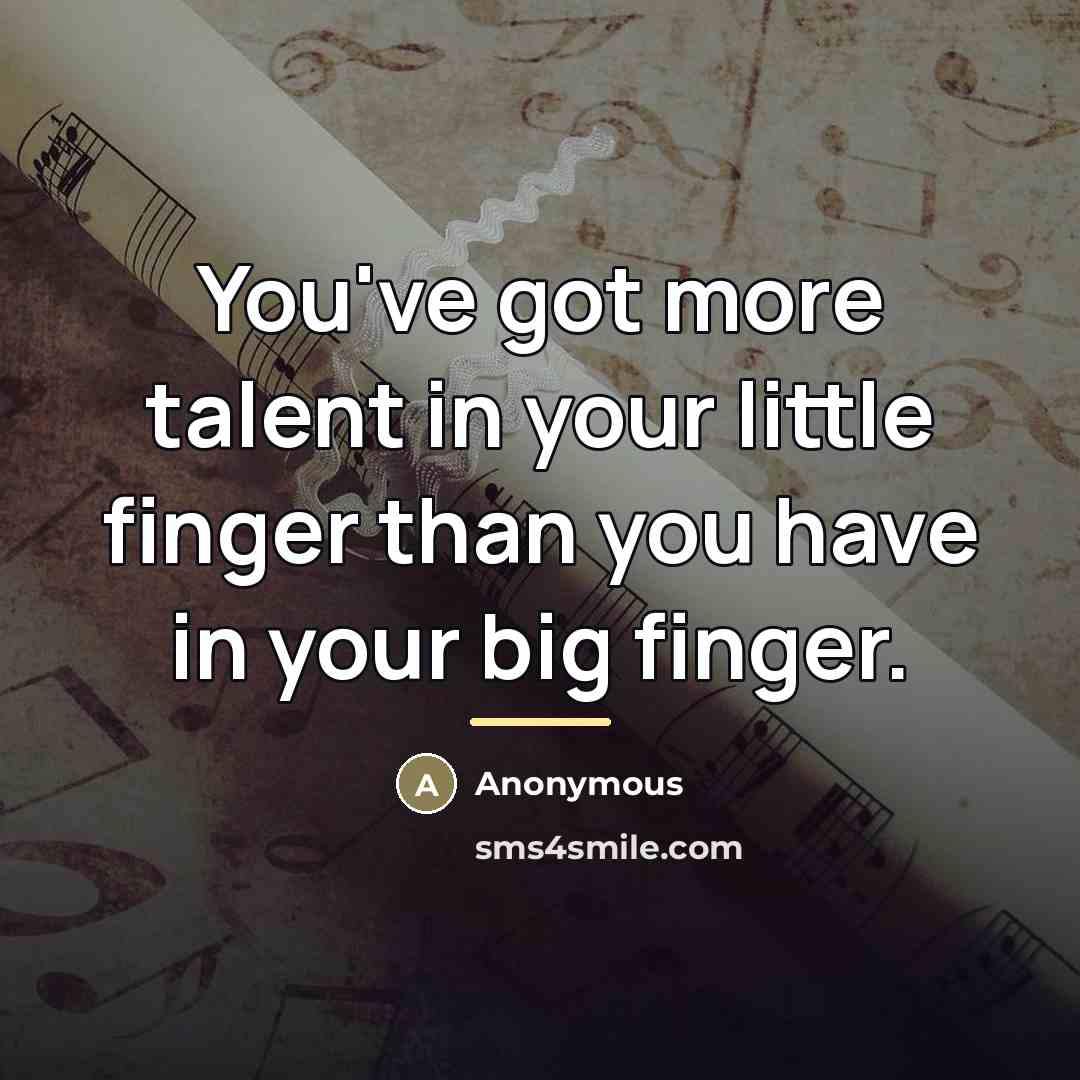 “You've got more talent in your little finger than you…” quote by Anonymous