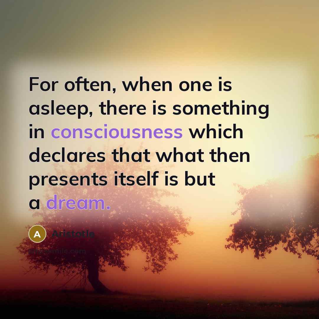 “For often, when one is asleep, there is something in consciousness which declares that what then presents itself is but a dream.” quote by Aristotle