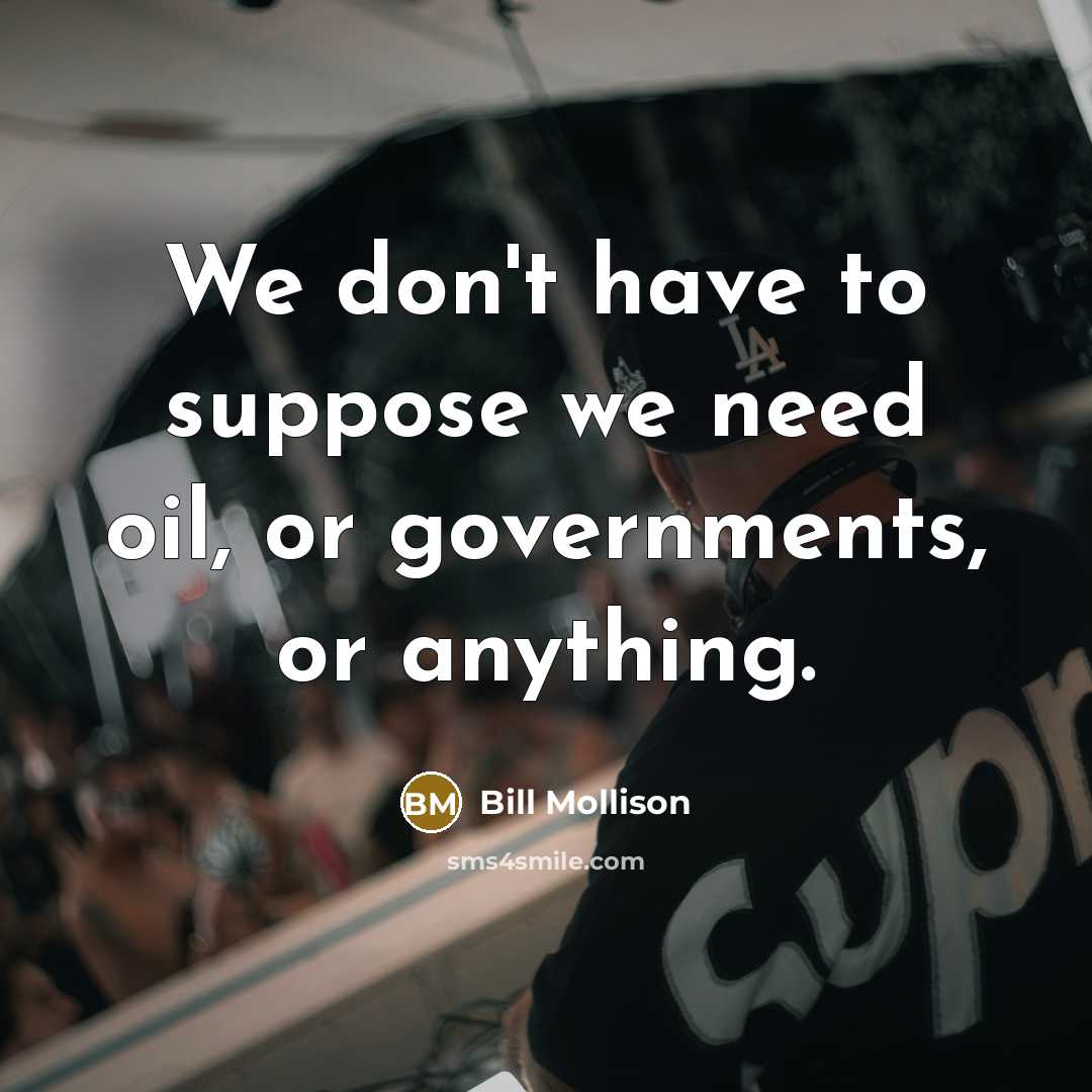 “We don't have to suppose we need oil, or governments,…” quote by Bill Mollison